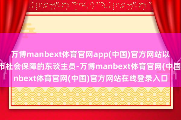 万博manbext体育官网app(中国)官方网站以个东谈主格式参加北京市社会保障的东谈主员-万博manbext体育官网(中国)官方网站在线登录入口