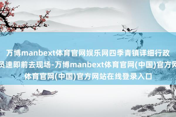 万博manbext体育官网娱乐网四季青镇详细行政国法队的国法队员速即前去现场-万博manbext体育官网(中国)官方网站在线登录入口