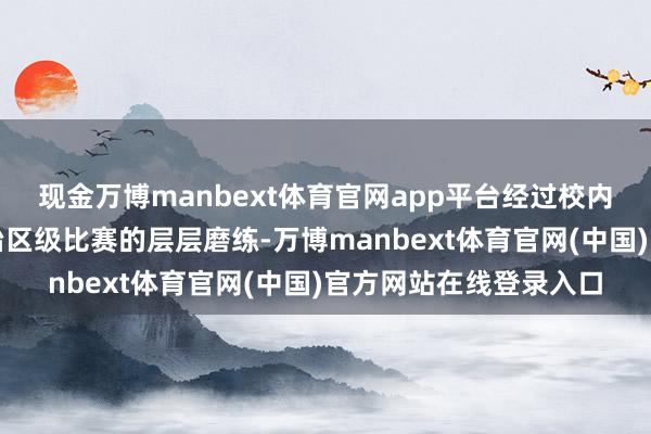 现金万博manbext体育官网app平台经过校内聘任、市级预赛及自治区级比赛的层层磨练-万博manbext体育官网(中国)官方网站在线登录入口