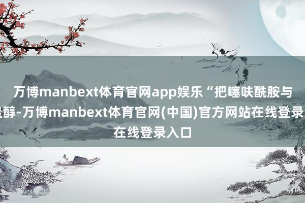 万博manbext体育官网app娱乐“把噻呋酰胺与已唑醇-万博manbext体育官网(中国)官方网站在线登录入口