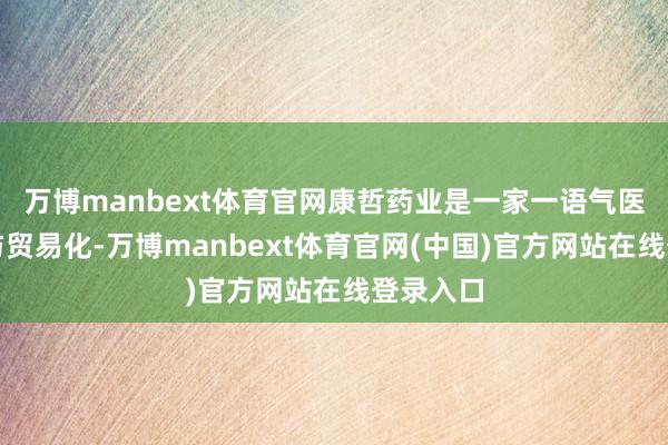 万博manbext体育官网康哲药业是一家一语气医药立异与贸易化-万博manbext体育官网(中国)官方网站在线登录入口