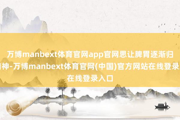 万博manbext体育官网app官网思让脾胃逐渐归附精神-万博manbext体育官网(中国)官方网站在线登录入口