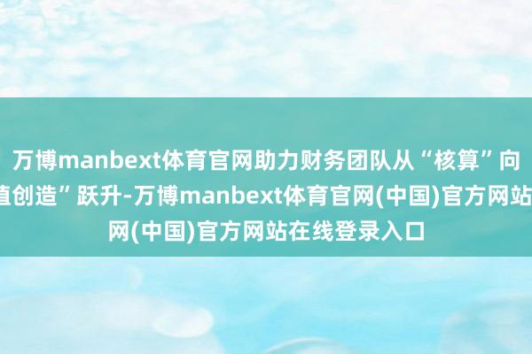 万博manbext体育官网助力财务团队从“核算”向“决策”“价值创造”跃升-万博manbext体育官网(中国)官方网站在线登录入口