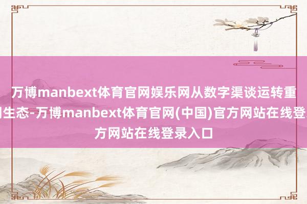 万博manbext体育官网娱乐网从数字渠谈运转重塑阛阓生态-万博manbext体育官网(中国)官方网站在线登录入口