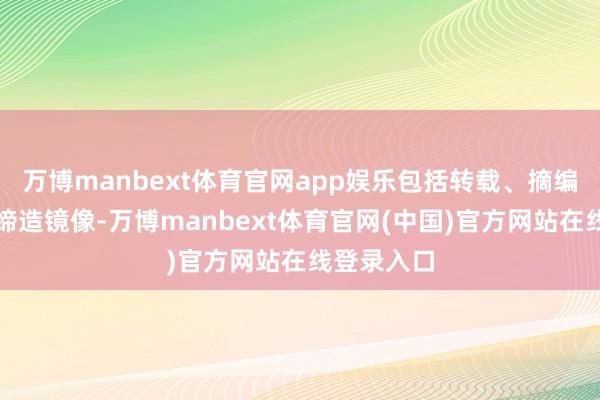 万博manbext体育官网app娱乐包括转载、摘编、复制或缔造镜像-万博manbext体育官网(中国)官方网站在线登录入口