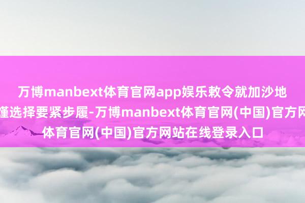 万博manbext体育官网app娱乐敕令就加沙地带全球遇到的饥馑选择要紧步履-万博manbext体育官网(中国)官方网站在线登录入口