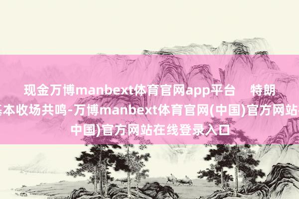 现金万博manbext体育官网app平台    特朗普：与普京基本收场共鸣-万博manbext体育官网(中国)官方网站在线登录入口