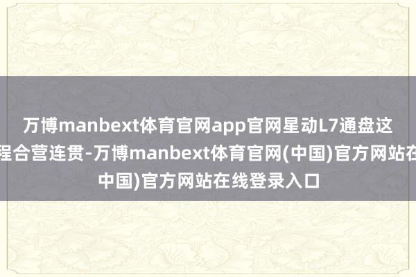 万博manbext体育官网app官网星动L7通盘这个词行为进程合营连贯-万博manbext体育官网(中国)官方网站在线登录入口