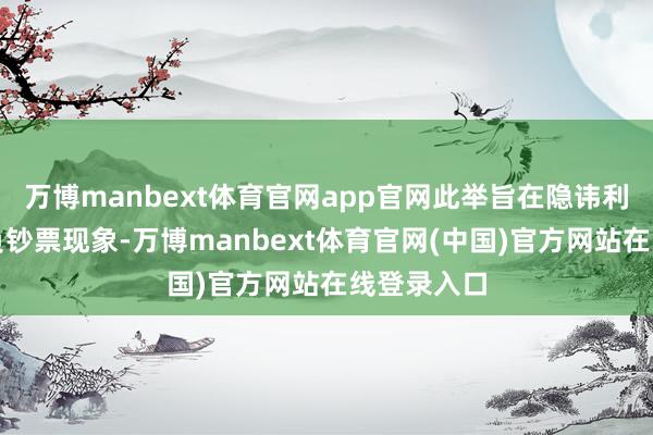 万博manbext体育官网app官网此举旨在隐讳利率风险和负钞票现象-万博manbext体育官网(中国)官方网站在线登录入口