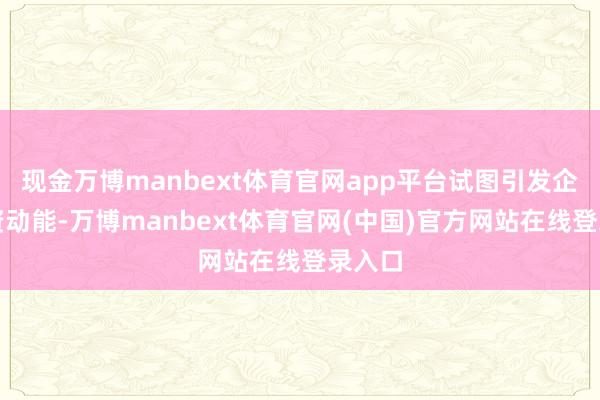 现金万博manbext体育官网app平台试图引发企业投资动能-万博manbext体育官网(中国)官方网站在线登录入口