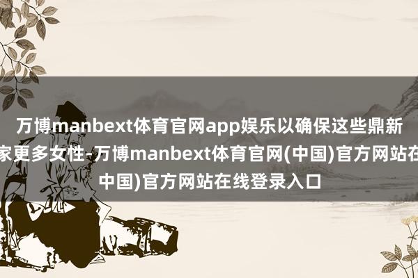 万博manbext体育官网app娱乐以确保这些鼎新好像惠及大家更多女性-万博manbext体育官网(中国)官方网站在线登录入口