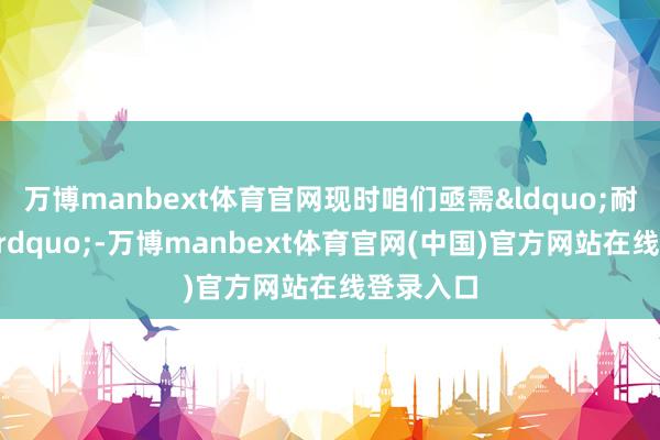 万博manbext体育官网现时咱们亟需&ldquo;耐性成本&rdquo;-万博manbext体育官网(中国)官方网站在线登录入口