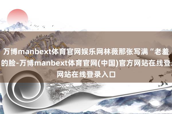 万博manbext体育官网娱乐网林薇那张写满“老羞变怒”的脸-万博manbext体育官网(中国)官方网站在线登录入口
