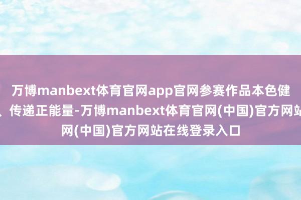 万博manbext体育官网app官网参赛作品本色健康、积极朝上、传递正能量-万博manbext体育官网(中国)官方网站在线登录入口