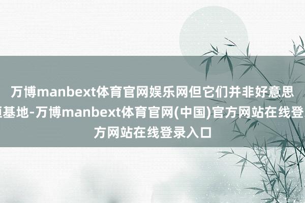 万博manbext体育官网娱乐网但它们并非好意思国永恒基地-万博manbext体育官网(中国)官方网站在线登录入口