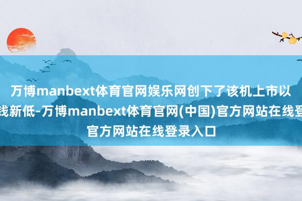 万博manbext体育官网娱乐网创下了该机上市以来的价钱新低-万博manbext体育官网(中国)官方网站在线登录入口