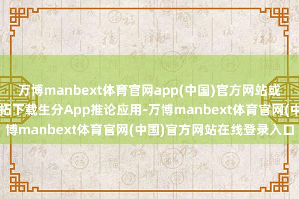万博manbext体育官网app(中国)官方网站或以“售后赔偿”等阵势开拓下载生分App推论应用-万博manbext体育官网(中国)官方网站在线登录入口