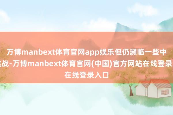 万博manbext体育官网app娱乐但仍濒临一些中枢挑战-万博manbext体育官网(中国)官方网站在线登录入口