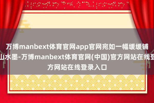 万博manbext体育官网app官网宛如一幅缓缓铺开的荆山水墨-万博manbext体育官网(中国)官方网站在线登录入口