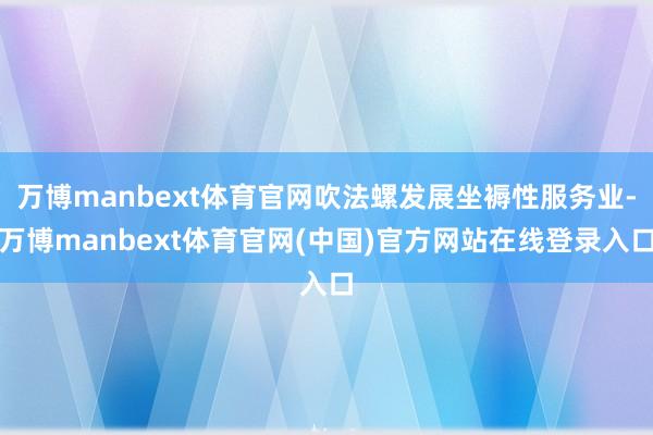 万博manbext体育官网吹法螺发展坐褥性服务业-万博manbext体育官网(中国)官方网站在线登录入口