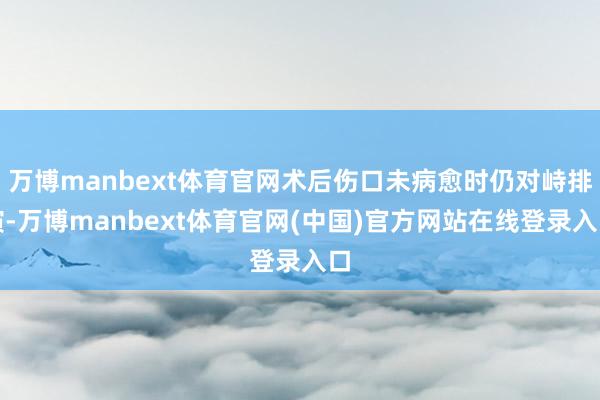 万博manbext体育官网术后伤口未病愈时仍对峙排演-万博manbext体育官网(中国)官方网站在线登录入口