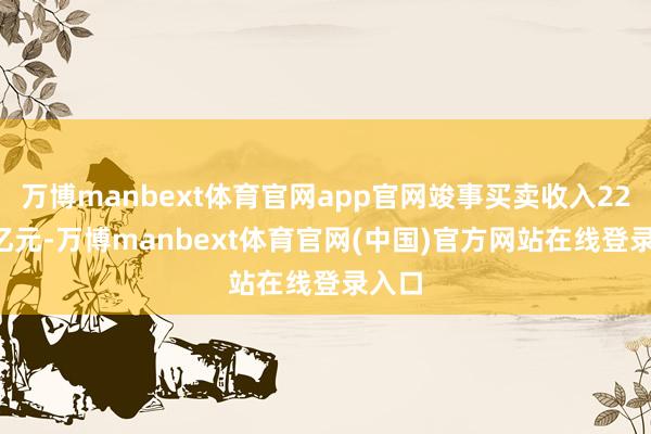 万博manbext体育官网app官网竣事买卖收入22.54亿元-万博manbext体育官网(中国)官方网站在线登录入口