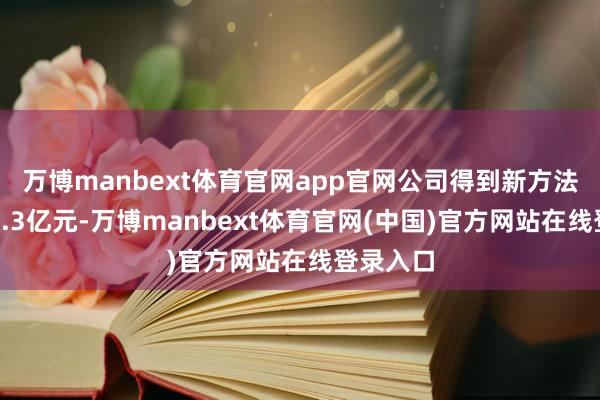 万博manbext体育官网app官网公司得到新方法价值约3.3亿元-万博manbext体育官网(中国)官方网站在线登录入口