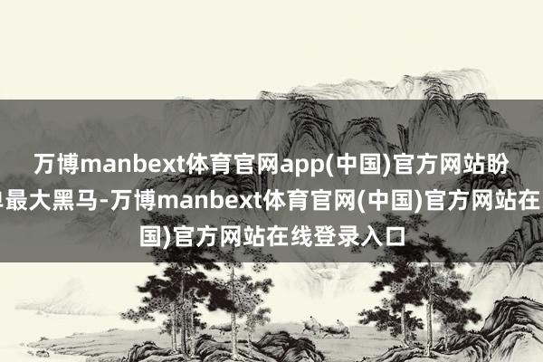 万博manbext体育官网app(中国)官方网站盼望成为榜单最大黑马-万博manbext体育官网(中国)官方网站在线登录入口