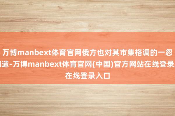 万博manbext体育官网俄方也对其市集格调的一忽儿调遣-万博manbext体育官网(中国)官方网站在线登录入口