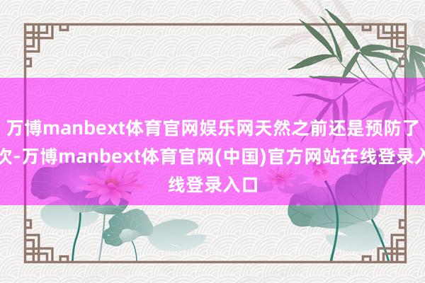万博manbext体育官网娱乐网天然之前还是预防了屡次-万博manbext体育官网(中国)官方网站在线登录入口
