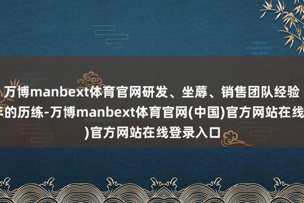 万博manbext体育官网研发、坐蓐、销售团队经验了20多年的历练-万博manbext体育官网(中国)官方网站在线登录入口