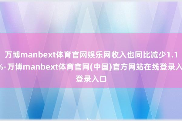 万博manbext体育官网娱乐网收入也同比减少1.11%-万博manbext体育官网(中国)官方网站在线登录入口