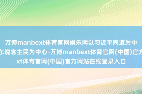 万博manbext体育官网娱乐网以习近平同道为中枢的党中央坚握以东说念主民为中心-万博manbext体育官网(中国)官方网站在线登录入口