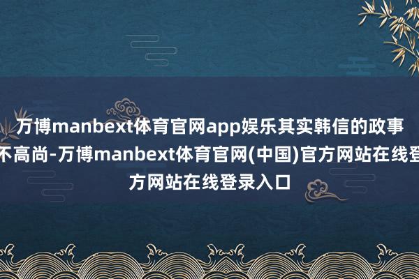 万博manbext体育官网app娱乐其实韩信的政事头脑并不高尚-万博manbext体育官网(中国)官方网站在线登录入口