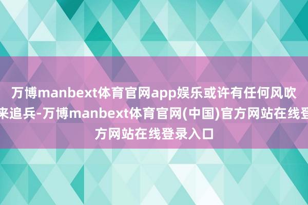万博manbext体育官网app娱乐或许有任何风吹草动引来追兵-万博manbext体育官网(中国)官方网站在线登录入口