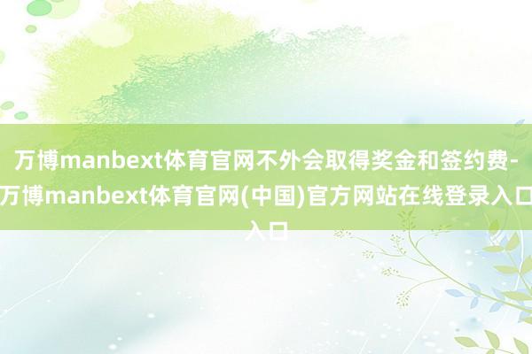 万博manbext体育官网不外会取得奖金和签约费-万博manbext体育官网(中国)官方网站在线登录入口