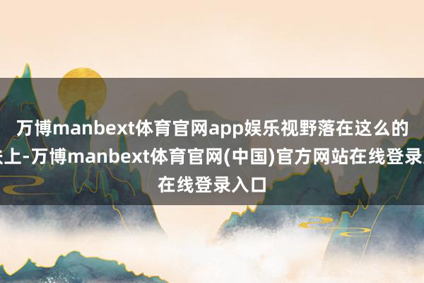 万博manbext体育官网app娱乐视野落在这么的皮肤上-万博manbext体育官网(中国)官方网站在线登录入口