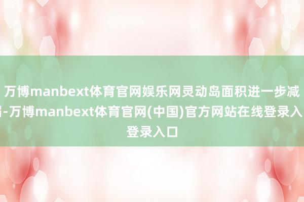 万博manbext体育官网娱乐网灵动岛面积进一步减弱-万博manbext体育官网(中国)官方网站在线登录入口