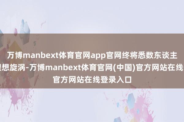 万博manbext体育官网app官网终将悉数东谈主齐拖入理想旋涡-万博manbext体育官网(中国)官方网站在线登录入口