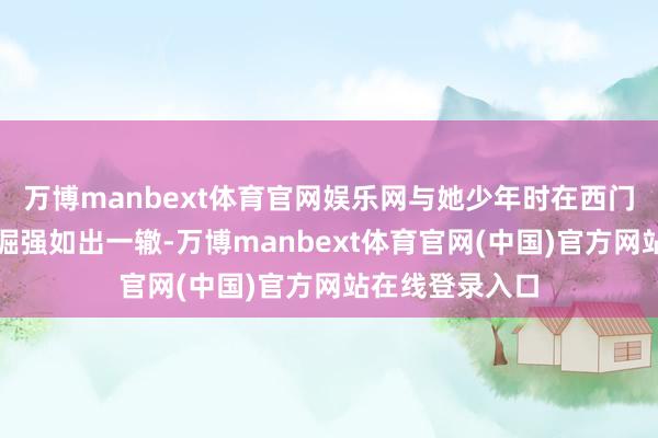 万博manbext体育官网娱乐网与她少年时在西门町叫卖杂货的倔强如出一辙-万博manbext体育官网(中国)官方网站在线登录入口