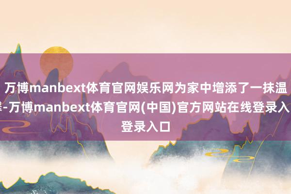万博manbext体育官网娱乐网为家中增添了一抹温馨-万博manbext体育官网(中国)官方网站在线登录入口