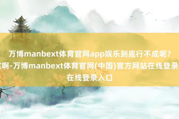 万博manbext体育官网app娱乐到底行不成呢？其实啊-万博manbext体育官网(中国)官方网站在线登录入口