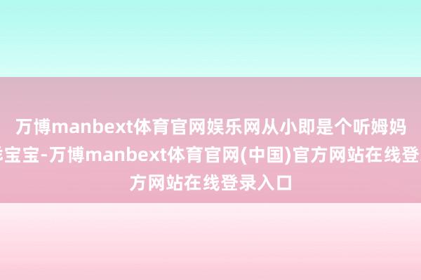 万博manbext体育官网娱乐网从小即是个听姆妈话的乖宝宝-万博manbext体育官网(中国)官方网站在线登录入口