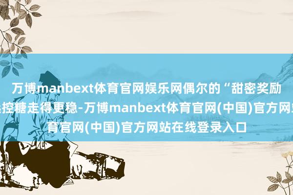万博manbext体育官网娱乐网偶尔的“甜密奖励”反而能让弥远控糖走得更稳-万博manbext体育官网(中国)官方网站在线登录入口