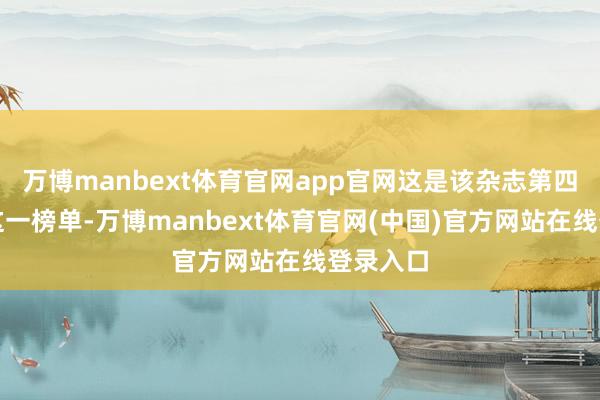万博manbext体育官网app官网这是该杂志第四年发布这一榜单-万博manbext体育官网(中国)官方网站在线登录入口