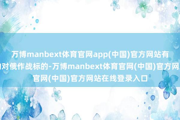 万博manbext体育官网app(中国)官方网站有利敲定接下来的对俄作战标的-万博manbext体育官网(中国)官方网站在线登录入口