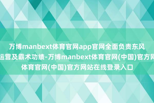 万博manbext体育官网app官网全面负责东风康明斯的业务、运营及霸术功绩-万博manbext体育官网(中国)官方网站在线登录入口