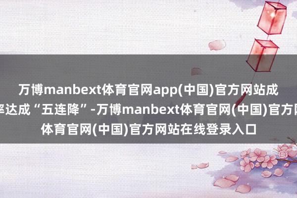万博manbext体育官网app(中国)官方网站成立的稠密儿发生率达成“五连降”-万博manbext体育官网(中国)官方网站在线登录入口