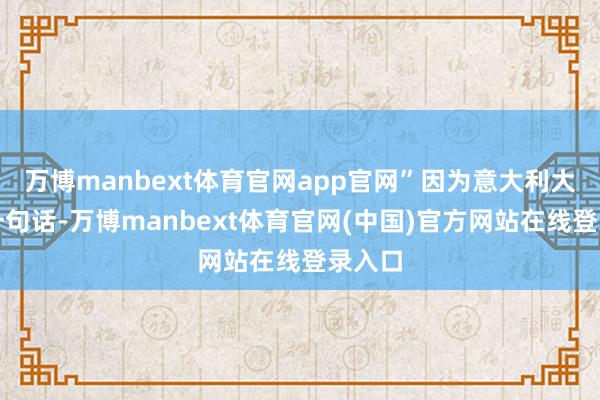 万博manbext体育官网app官网”因为意大利大夫的一句话-万博manbext体育官网(中国)官方网站在线登录入口