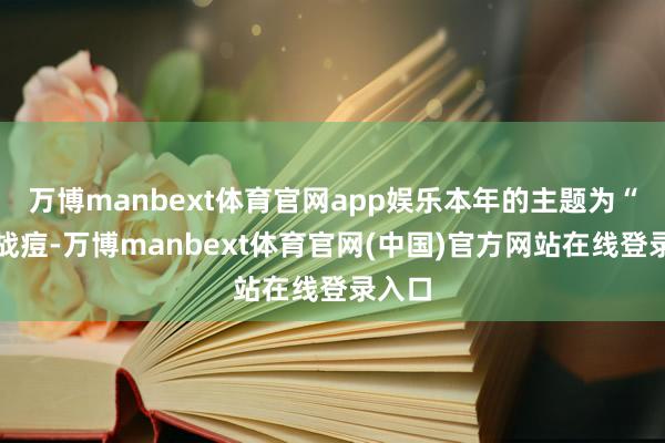 万博manbext体育官网app娱乐本年的主题为“全程战痘-万博manbext体育官网(中国)官方网站在线登录入口